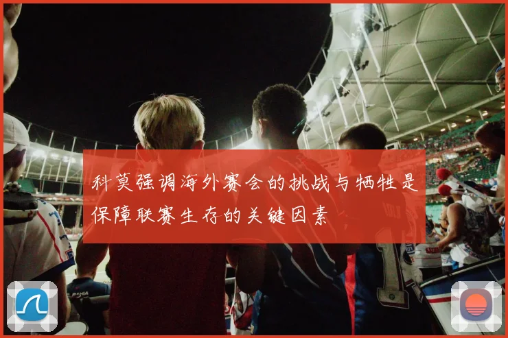 科莫强调海外赛会的挑战与牺牲是保障联赛生存的关键因素