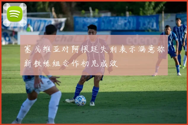 塞戈维亚对阿根廷失利表示满意称新教练组合作初见成效