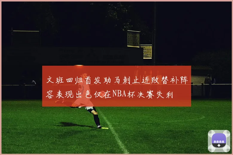 文班回归首发助马刺止连败替补阵容表现出色仅在NBA杯决赛失利