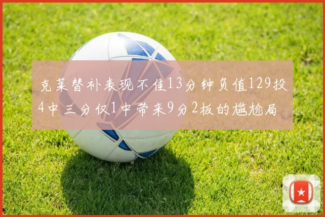 克莱替补表现不佳13分钟负值129投4中三分仅1中带来9分2板的尴尬局面