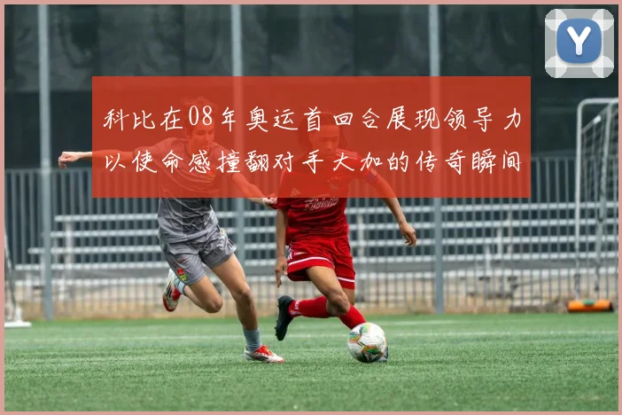 科比在08年奥运首回合展现领导力以使命感撞翻对手大加的传奇瞬间