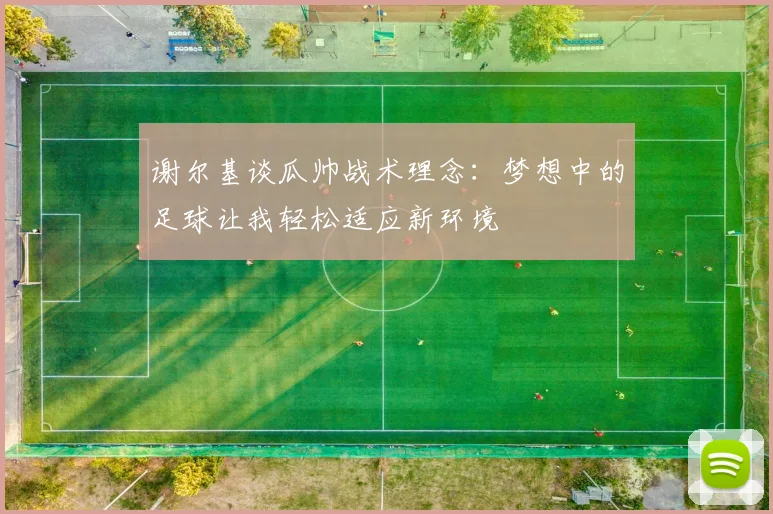谢尔基谈瓜帅战术理念：梦想中的足球让我轻松适应新环境