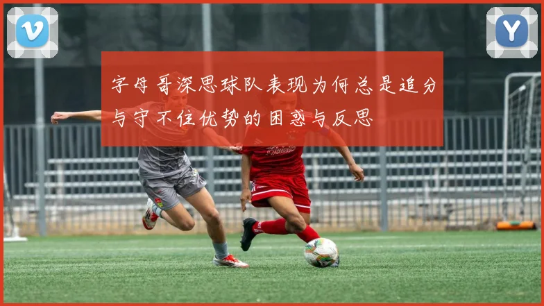 字母哥深思球队表现为何总是追分与守不住优势的困惑与反思