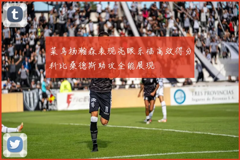菜鸟杨瀚森表现亮眼乐福高效得分科比桑德斯助攻全能展现