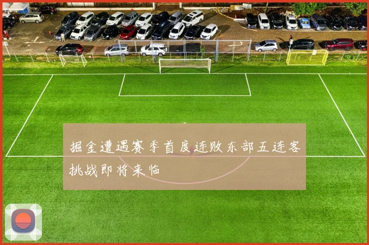 掘金遭遇赛季首度连败东部五连客挑战即将来临