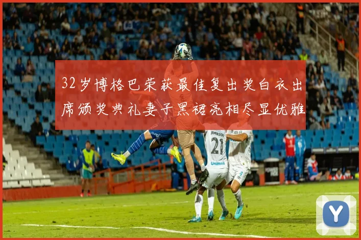 32岁博格巴荣获最佳复出奖白衣出席颁奖典礼妻子黑裙亮相尽显优雅长腿