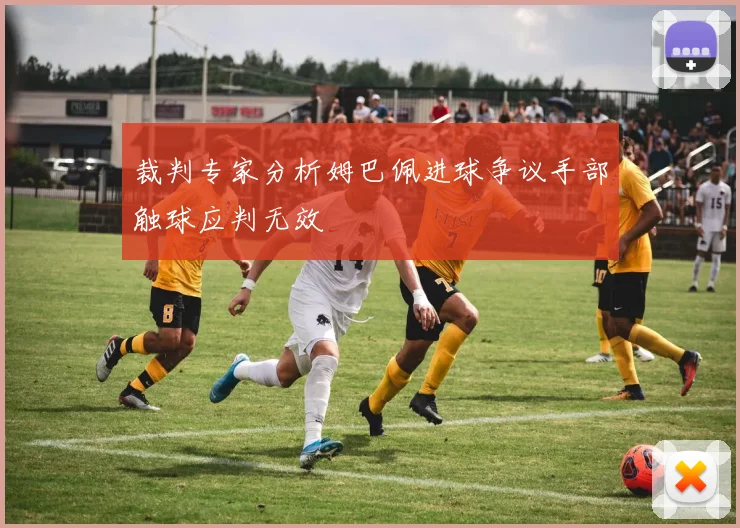 裁判专家分析姆巴佩进球争议手部触球应判无效