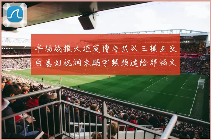 半场战报大连英博与武汉三镇互交白卷刘祝润朱鹏宇频频造险邓涵文因伤退场