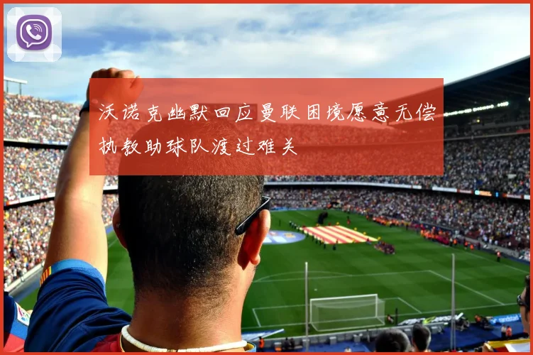 沃诺克幽默回应曼联困境愿意无偿执教助球队渡过难关