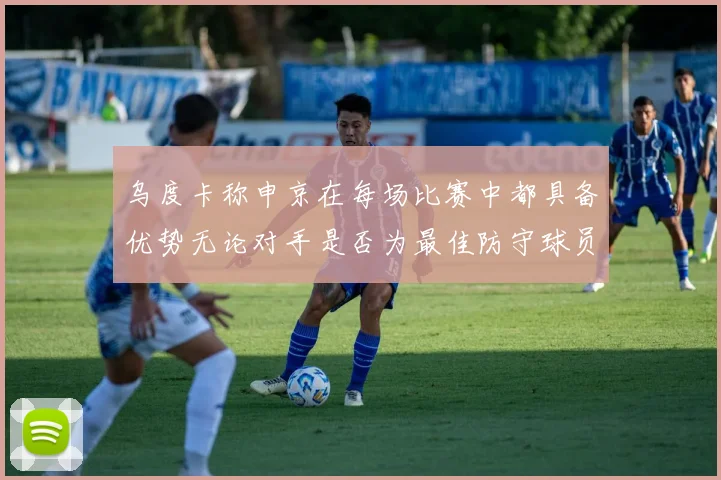 乌度卡称申京在每场比赛中都具备优势无论对手是否为最佳防守球员