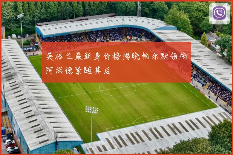 英格兰最新身价榜揭晓帕尔默领衔阿诺德紧随其后