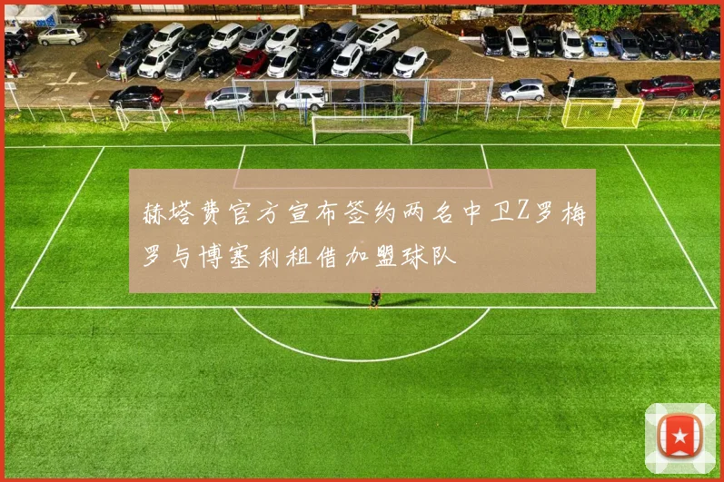 赫塔费官方宣布签约两名中卫Z罗梅罗与博塞利租借加盟球队