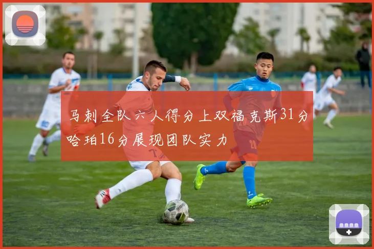 马刺全队六人得分上双福克斯31分哈珀16分展现团队实力