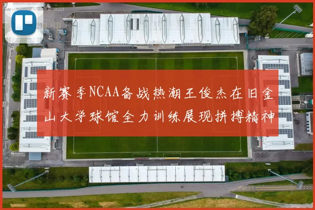 新赛季NCAA备战热潮王俊杰在旧金山大学球馆全力训练展现拼搏精神