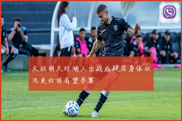 文班明天对湖人出战成疑若身体状况良好将有望参赛