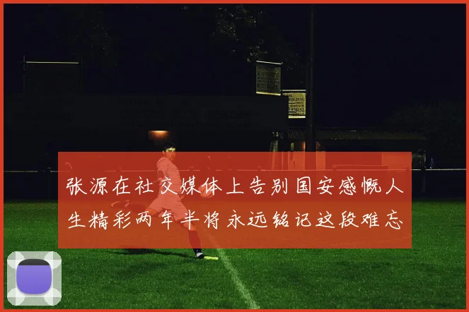 张源在社交媒体上告别国安感慨人生精彩两年半将永远铭记这段难忘故事
