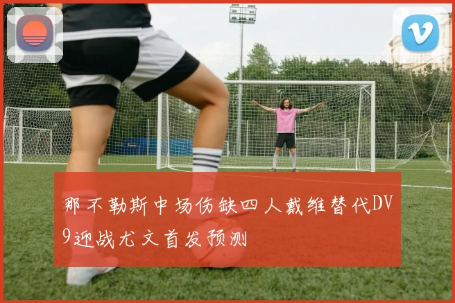 那不勒斯中场伤缺四人戴维替代DV9迎战尤文首发预测