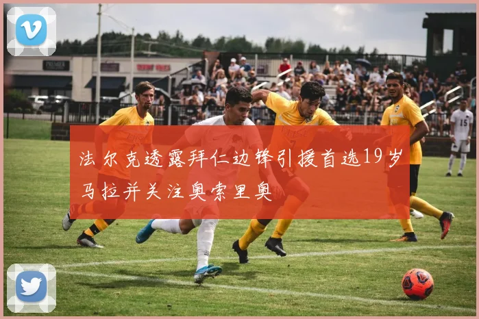 法尔克透露拜仁边锋引援首选19岁马拉并关注奥索里奥