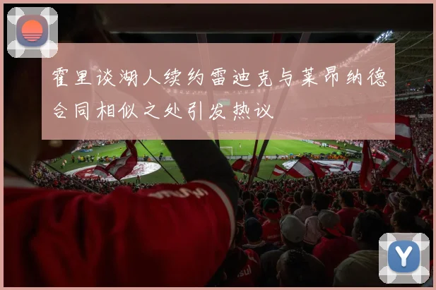 霍里谈湖人续约雷迪克与莱昂纳德合同相似之处引发热议