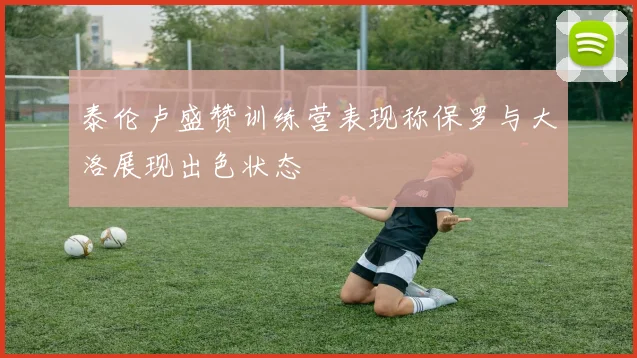 泰伦卢盛赞训练营表现称保罗与大洛展现出色状态
