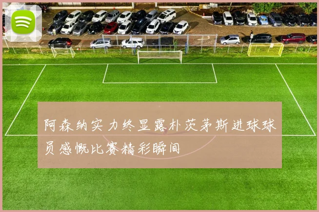 阿森纳实力终显露朴茨茅斯进球球员感慨比赛精彩瞬间