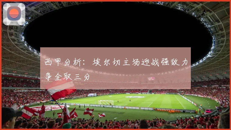 西甲分析：埃尔切主场迎战强敌力争全取三分