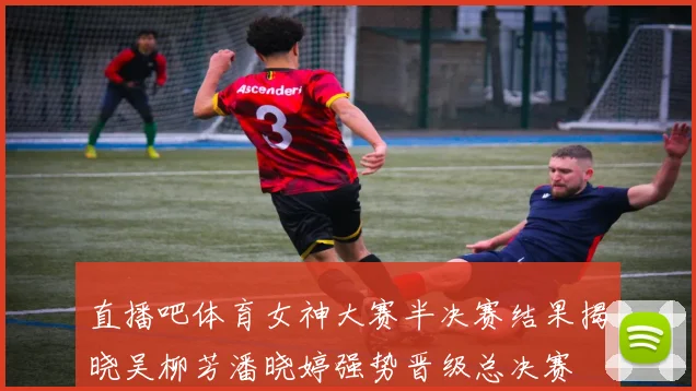 直播吧体育女神大赛半决赛结果揭晓吴柳芳潘晓婷强势晋级总决赛