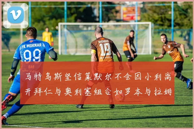 马特乌斯坚信莱默尔不会因小利离开拜仁与奥利塞组合如罗本与拉姆