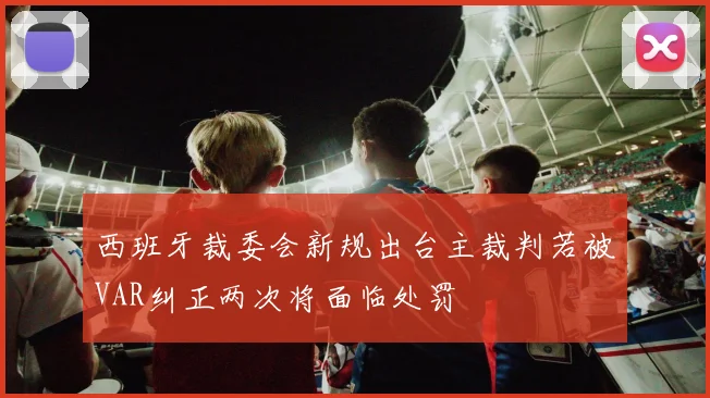 西班牙裁委会新规出台主裁判若被VAR纠正两次将面临处罚