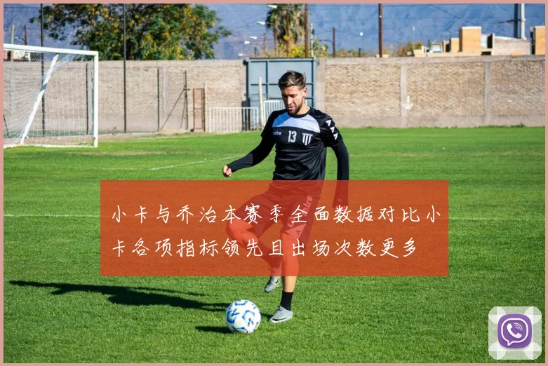 小卡与乔治本赛季全面数据对比小卡各项指标领先且出场次数更多