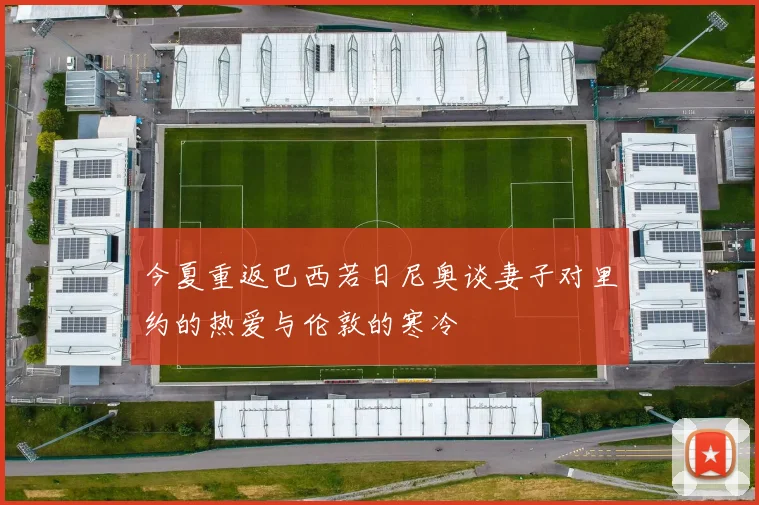 今夏重返巴西若日尼奥谈妻子对里约的热爱与伦敦的寒冷