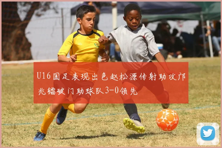 U16国足表现出色赵松源传射助攻邝兆镭破门助球队3-0领先
