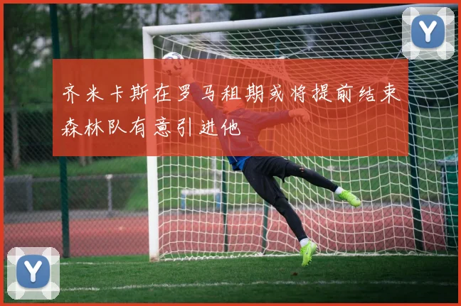 齐米卡斯在罗马租期或将提前结束森林队有意引进他