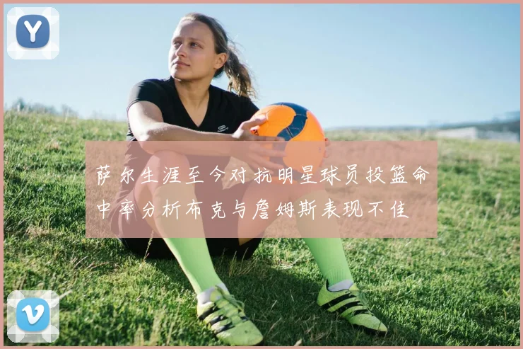 萨尔生涯至今对抗明星球员投篮命中率分析布克与詹姆斯表现不佳
