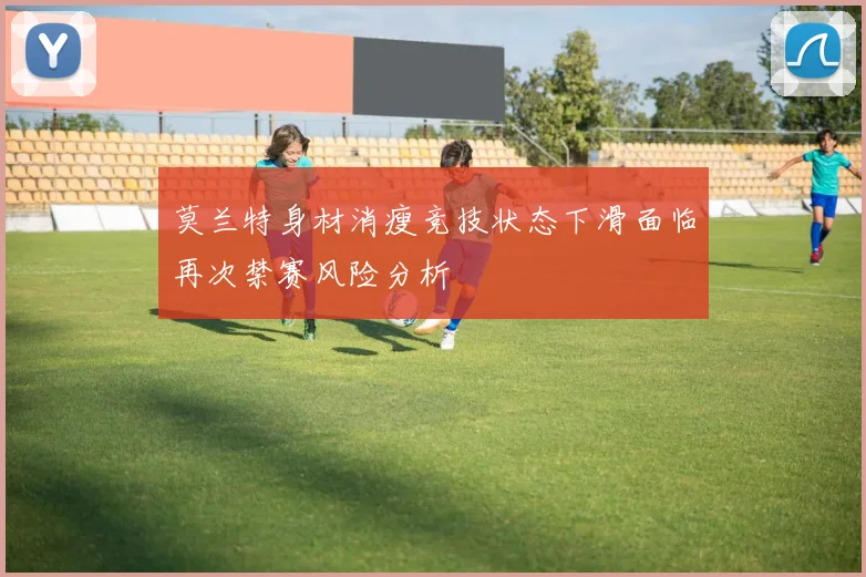 莫兰特身材消瘦竞技状态下滑面临再次禁赛风险分析
