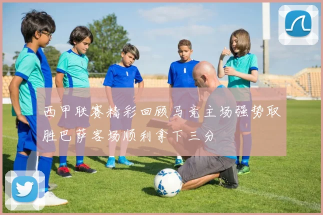 西甲联赛精彩回顾马竞主场强势取胜巴萨客场顺利拿下三分