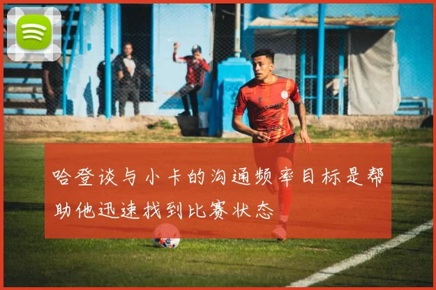 哈登谈与小卡的沟通频率目标是帮助他迅速找到比赛状态