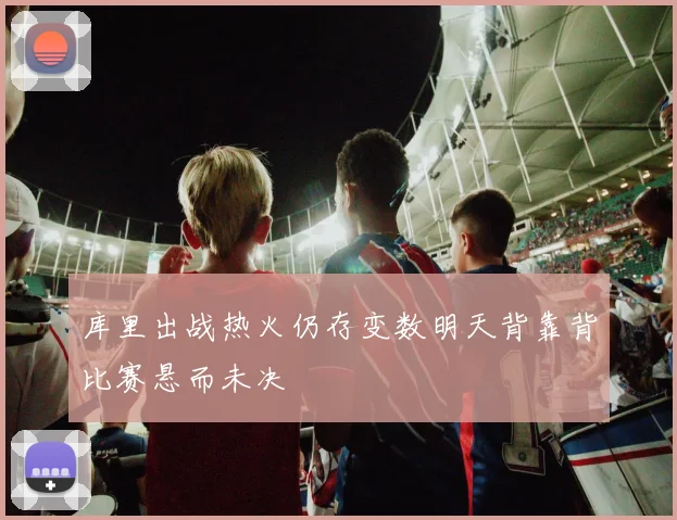库里出战热火仍存变数明天背靠背比赛悬而未决