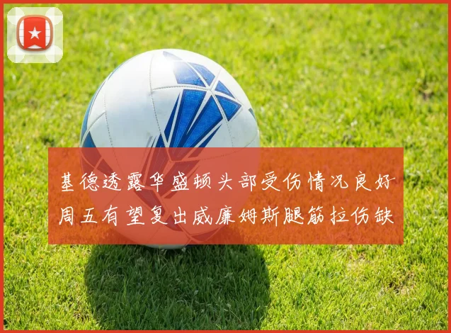 基德透露华盛顿头部受伤情况良好周五有望复出威廉姆斯腿筋拉伤缺席一周